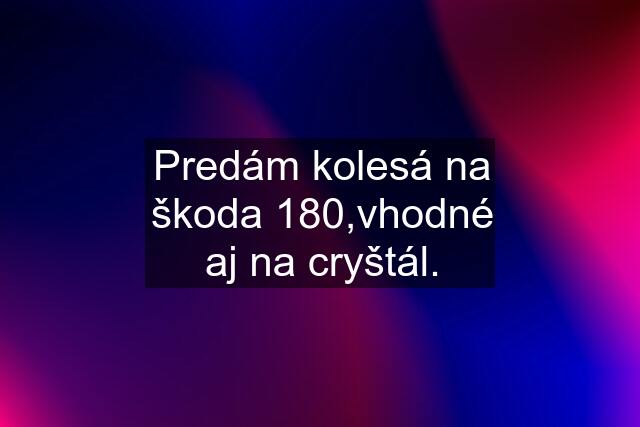 Predám kolesá na škoda 180,vhodné aj na cryštál.