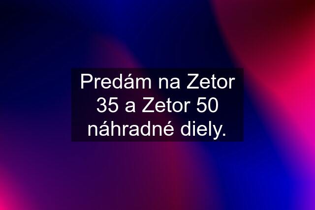 Predám na Zetor 35 a Zetor 50 náhradné diely.