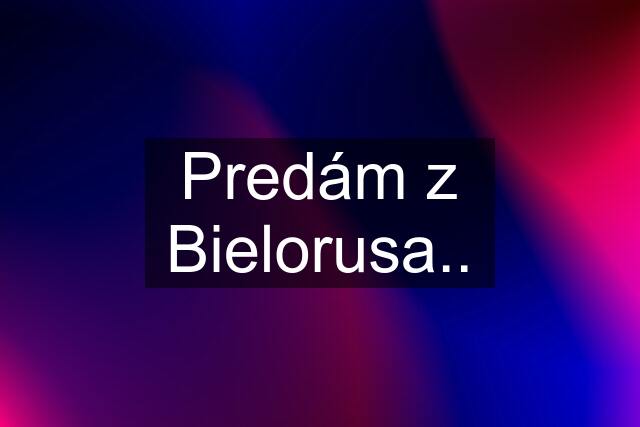 Predám z Bielorusa..