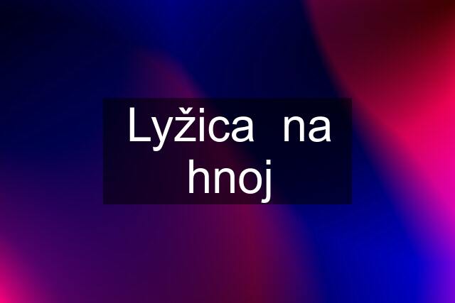 Lyžica  na hnoj