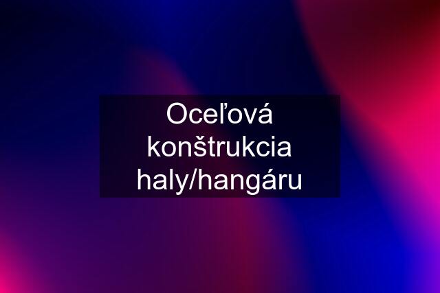 Oceľová konštrukcia haly/hangáru