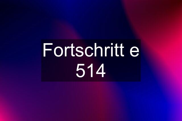 Fortschritt e 514