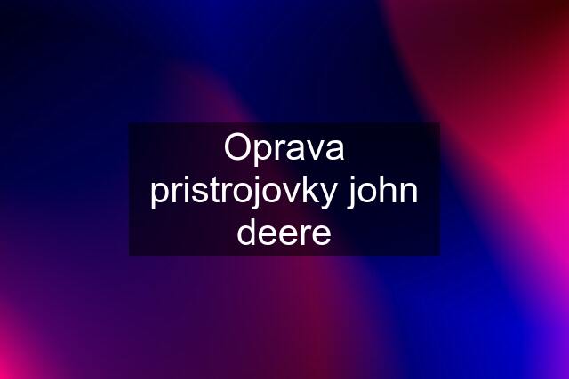 Oprava pristrojovky john deere