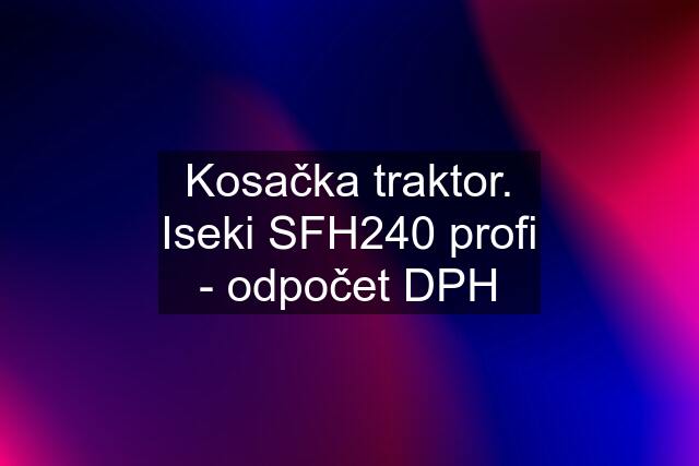 Kosačka traktor. Iseki SFH240 profi - odpočet DPH