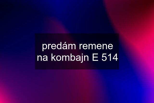 predám remene na kombajn E 514