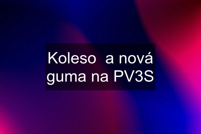 Koleso  a nová guma na PV3S