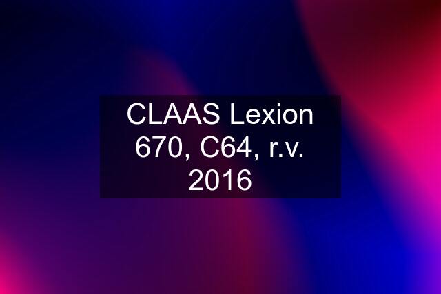 CLAAS Lexion 670, C64, r.v. 2016
