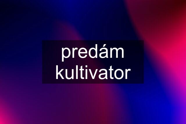 predám kultivator