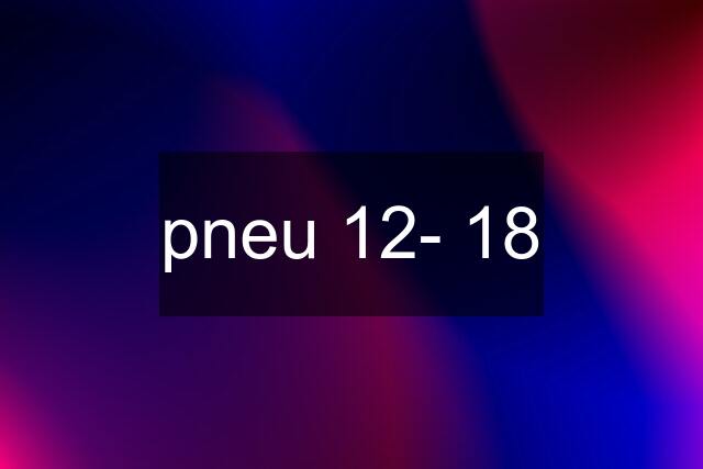 pneu 12- 18