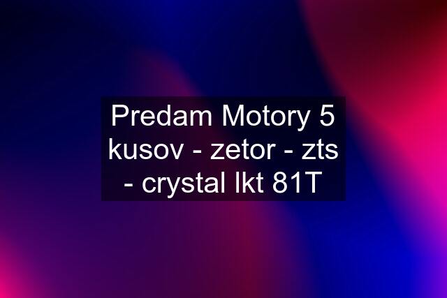 Predam Motory 5 kusov - zetor - zts - crystal lkt 81T