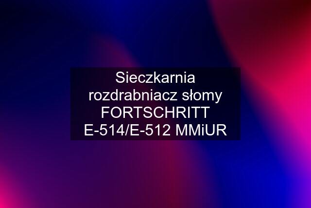 Sieczkarnia rozdrabniacz słomy FORTSCHRITT E-514/E-512 MMiUR