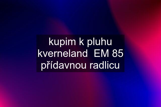 kupim k pluhu kverneland  EM 85 přídavnou radlicu