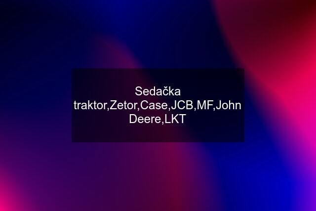 Sedačka traktor,Zetor,Case,JCB,MF,John Deere,LKT