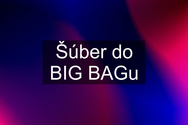 Šúber do BIG BAGu