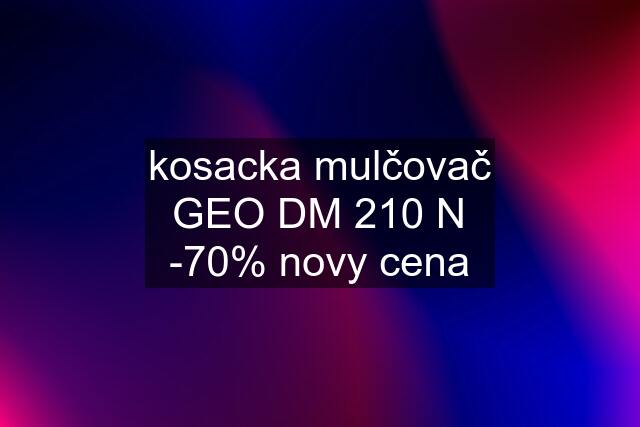 kosacka mulčovač GEO DM 210 N -70% novy cena