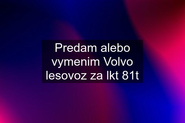 Predam alebo vymenim Volvo lesovoz za lkt 81t