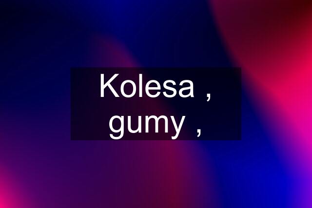 Kolesa , gumy ,