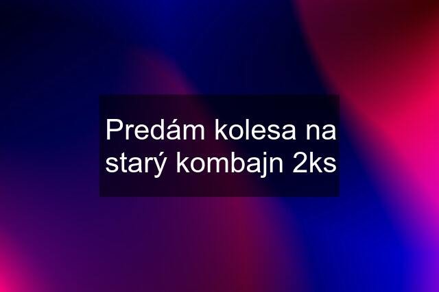 Predám kolesa na starý kombajn 2ks