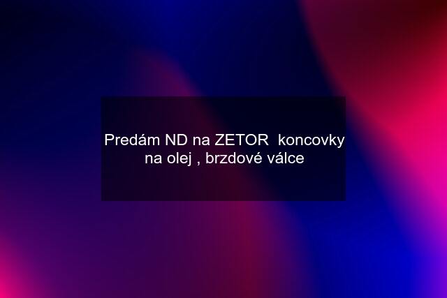 Predám ND na ZETOR  koncovky na olej , brzdové válce