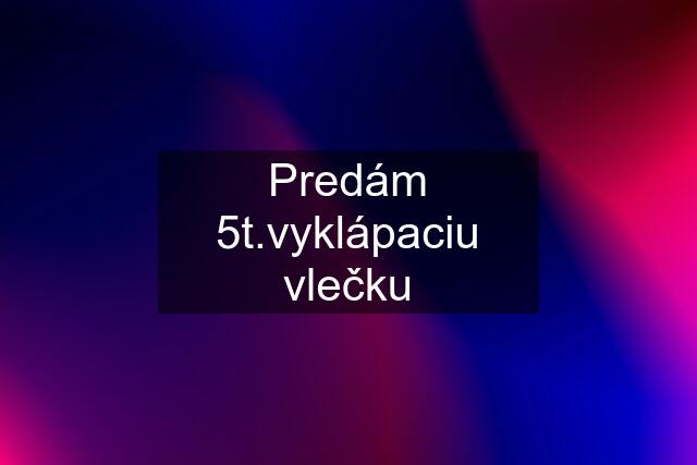 Predám 5t.vyklápaciu vlečku