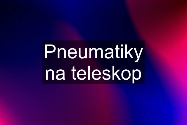 Pneumatiky na teleskop