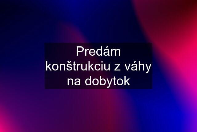 Predám konštrukciu z váhy na dobytok