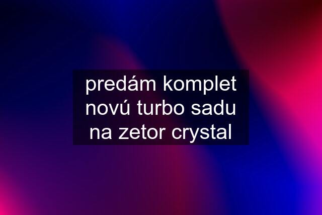 predám komplet novú turbo sadu na zetor crystal