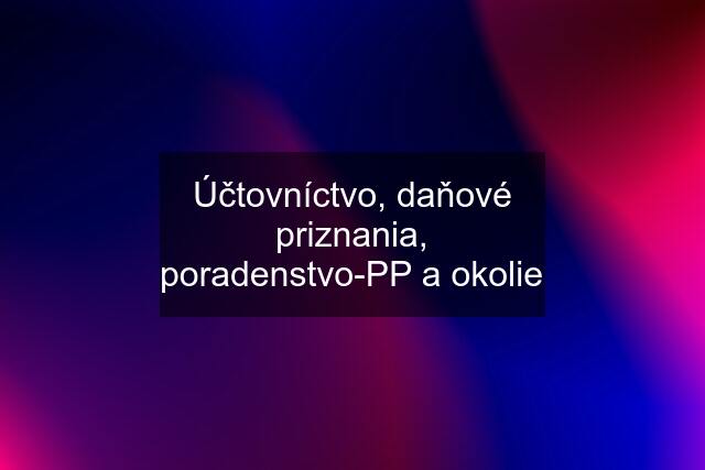 Účtovníctvo, daňové priznania, poradenstvo-PP a okolie