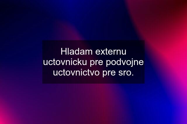 Hladam externu uctovnicku pre podvojne uctovnictvo pre sro.