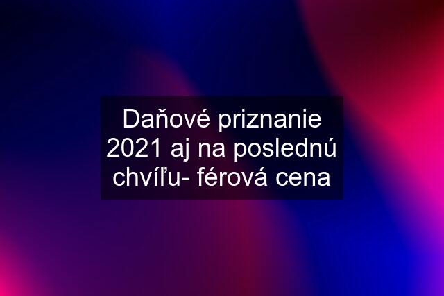 Daňové priznanie 2021 aj na poslednú chvíľu- férová cena