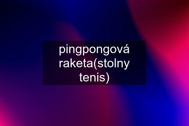 pingpongová raketa(stolny tenis)