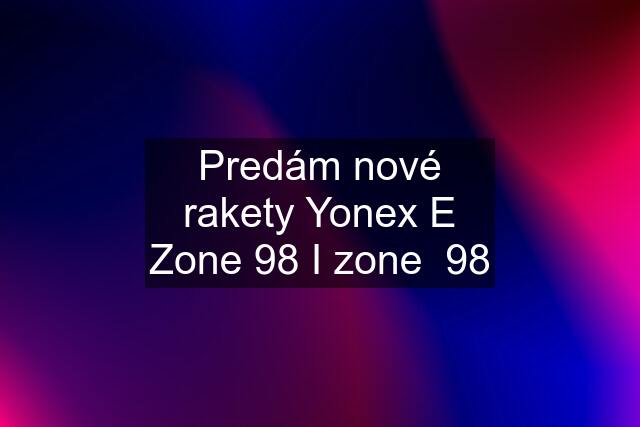 Predám nové rakety Yonex E Zone 98 I zone  98