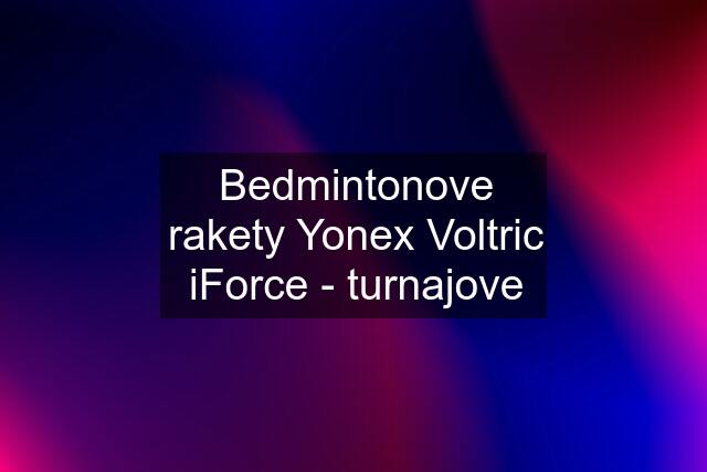 Bedmintonove rakety Yonex Voltric iForce - turnajove