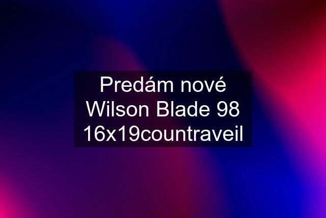 Predám nové Wilson Blade 98 16x19countraveil