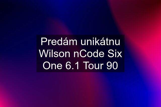Predám unikátnu Wilson nCode Six One 6.1 Tour 90