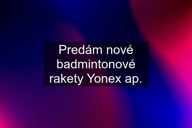 Predám nové badmintonové rakety Yonex ap.