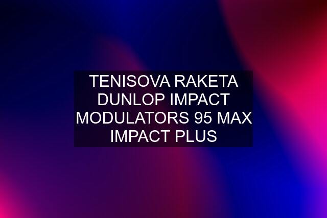 TENISOVA RAKETA DUNLOP IMPACT MODULATORS 95 MAX IMPACT PLUS