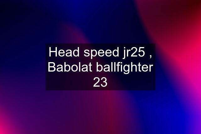 Head speed jr25 , Babolat ballfighter 23