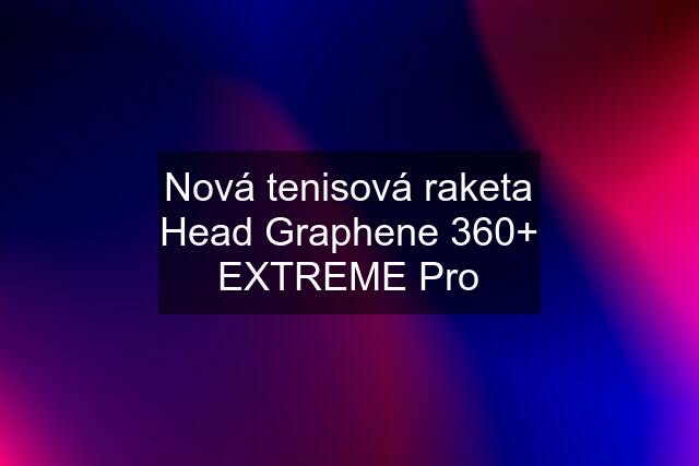 Nová tenisová raketa Head Graphene 360+ EXTREME Pro