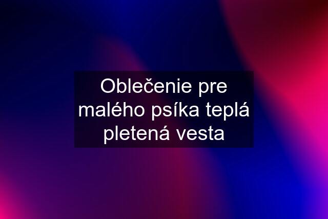 Oblečenie pre malého psíka teplá pletená vesta