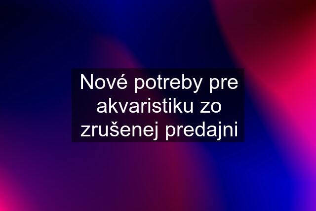 Nové potreby pre akvaristiku zo zrušenej predajni