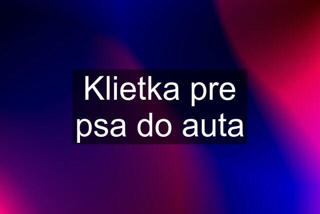 Klietka pre psa do auta