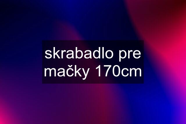 skrabadlo pre mačky 170cm