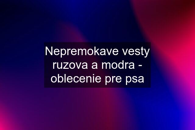 Nepremokave vesty ruzova a modra - oblecenie pre psa