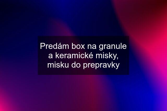 Predám box na granule a keramické misky, misku do prepravky