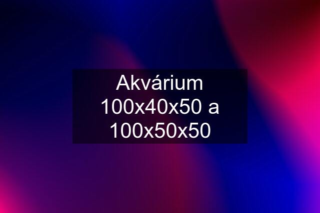 Akvárium 100x40x50 a 100x50x50