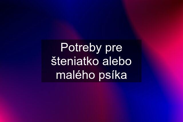 Potreby pre šteniatko alebo malého psíka