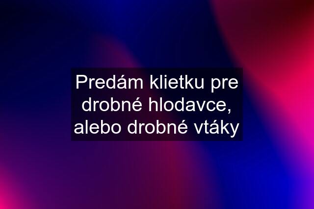 Predám klietku pre drobné hlodavce, alebo drobné vtáky