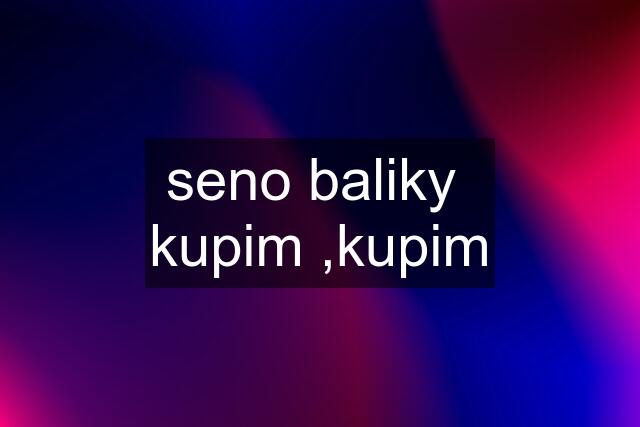 seno baliky  kupim ,kupim