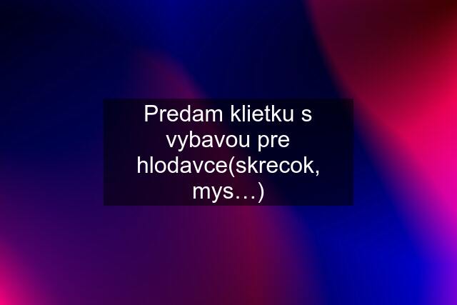 Predam klietku s vybavou pre hlodavce(skrecok, mys…)